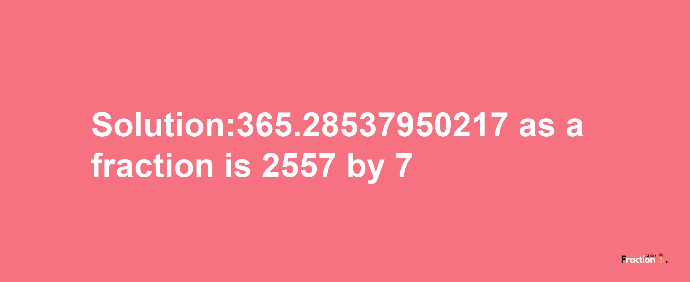 Solution:365.28537950217 as a fraction is 2557/7