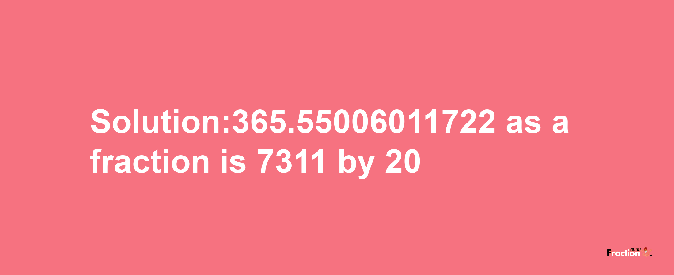 Solution:365.55006011722 as a fraction is 7311/20