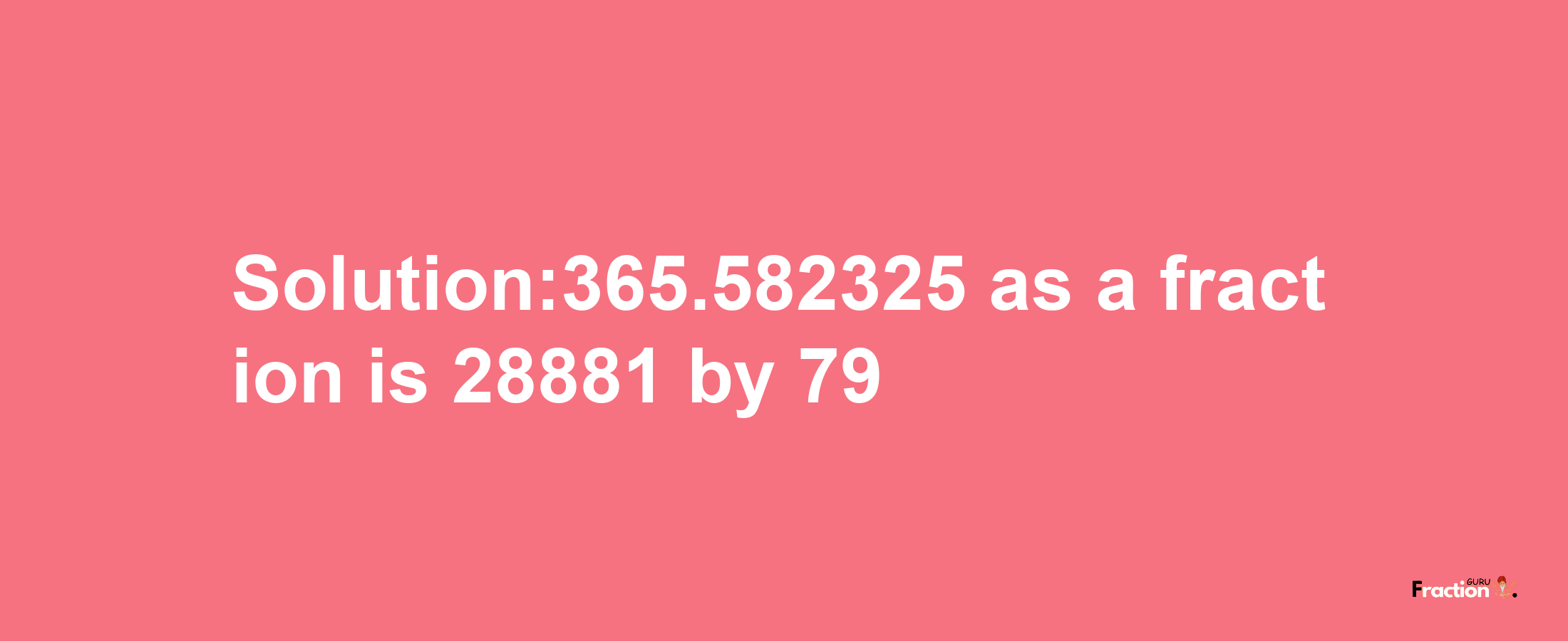 Solution:365.582325 as a fraction is 28881/79