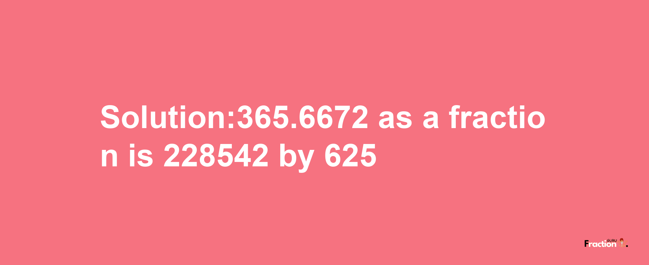 Solution:365.6672 as a fraction is 228542/625