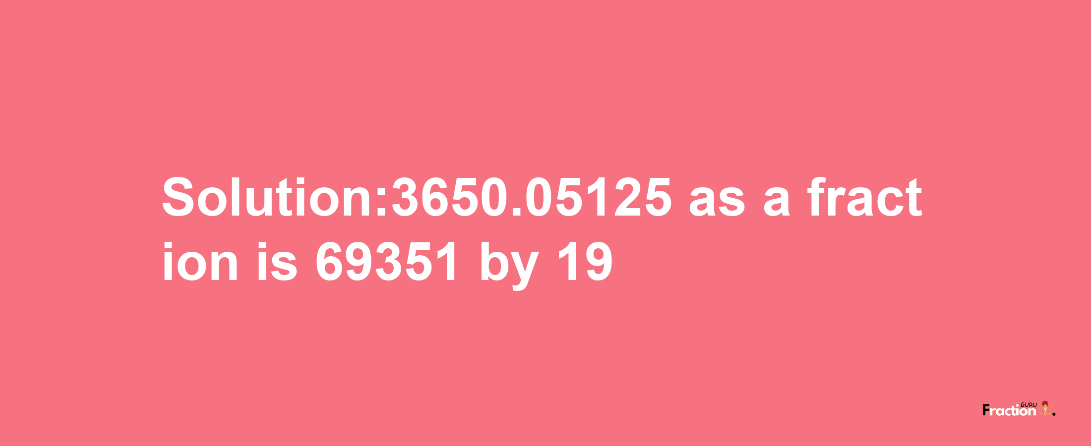 Solution:3650.05125 as a fraction is 69351/19