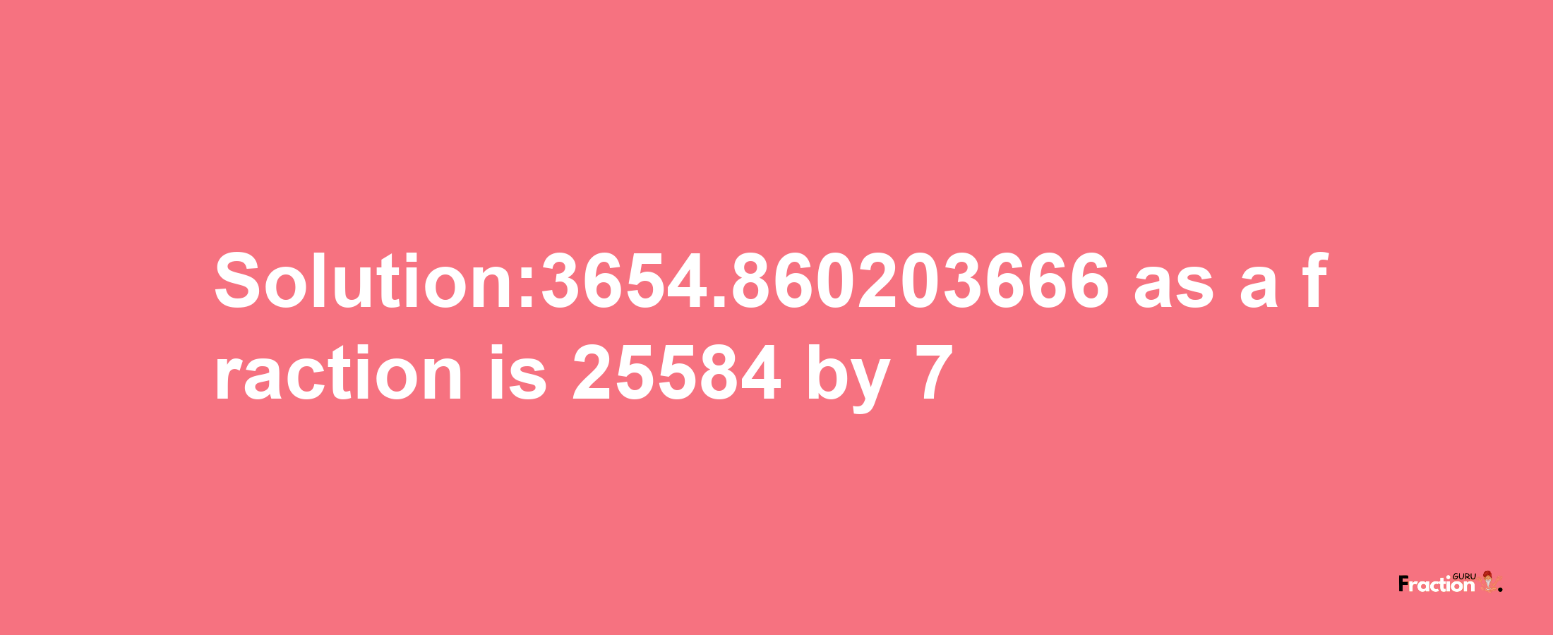 Solution:3654.860203666 as a fraction is 25584/7