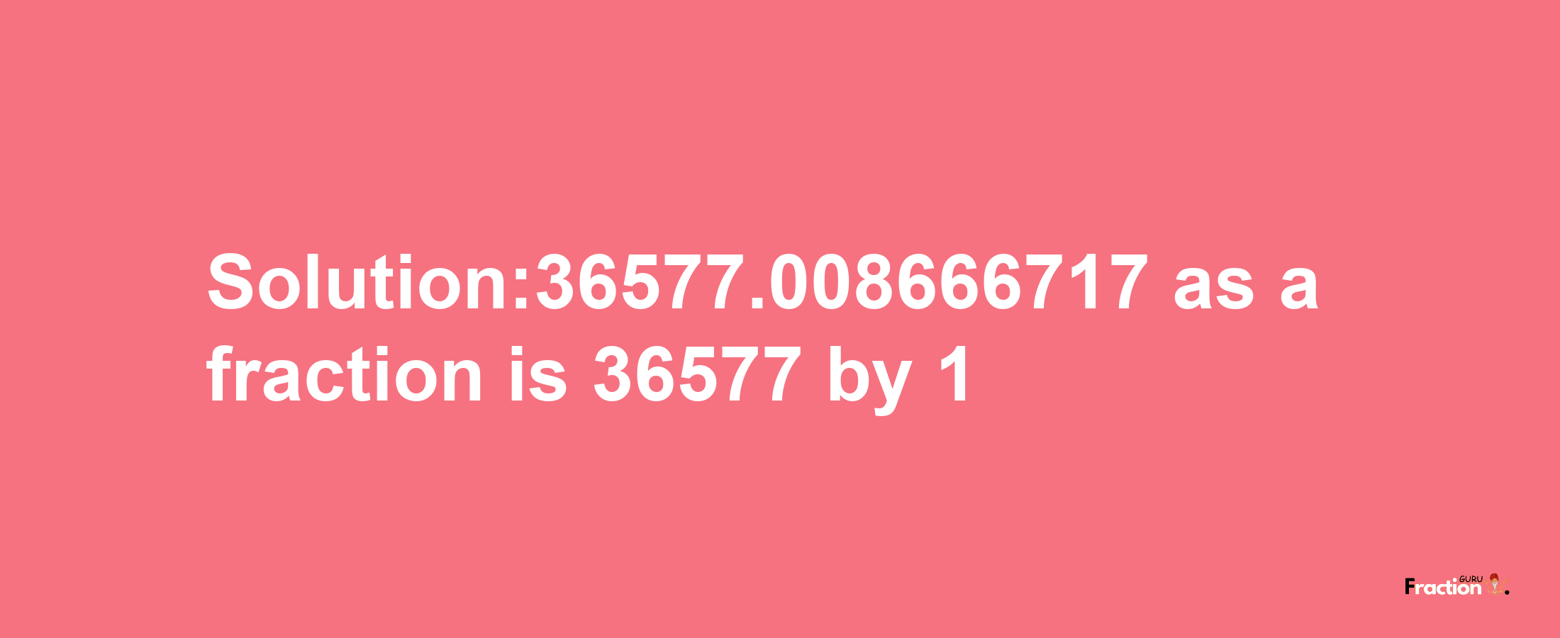 Solution:36577.008666717 as a fraction is 36577/1