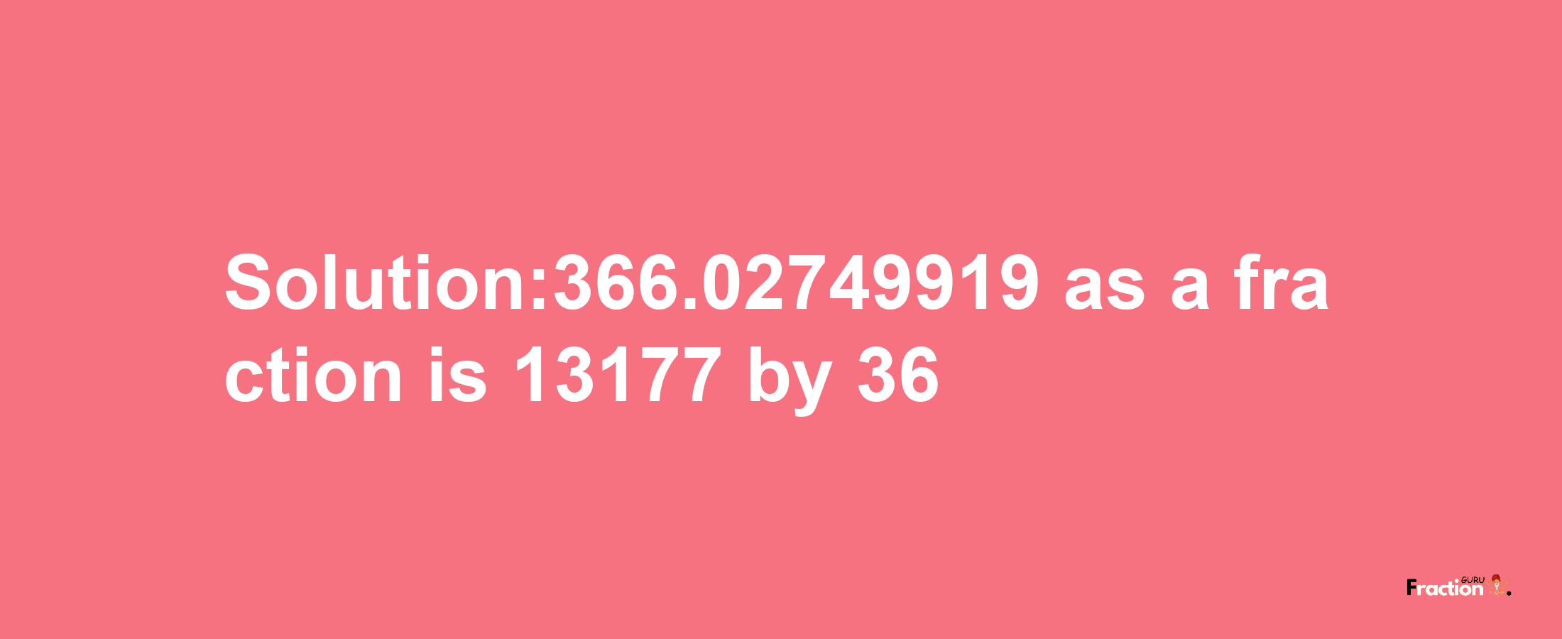 Solution:366.02749919 as a fraction is 13177/36