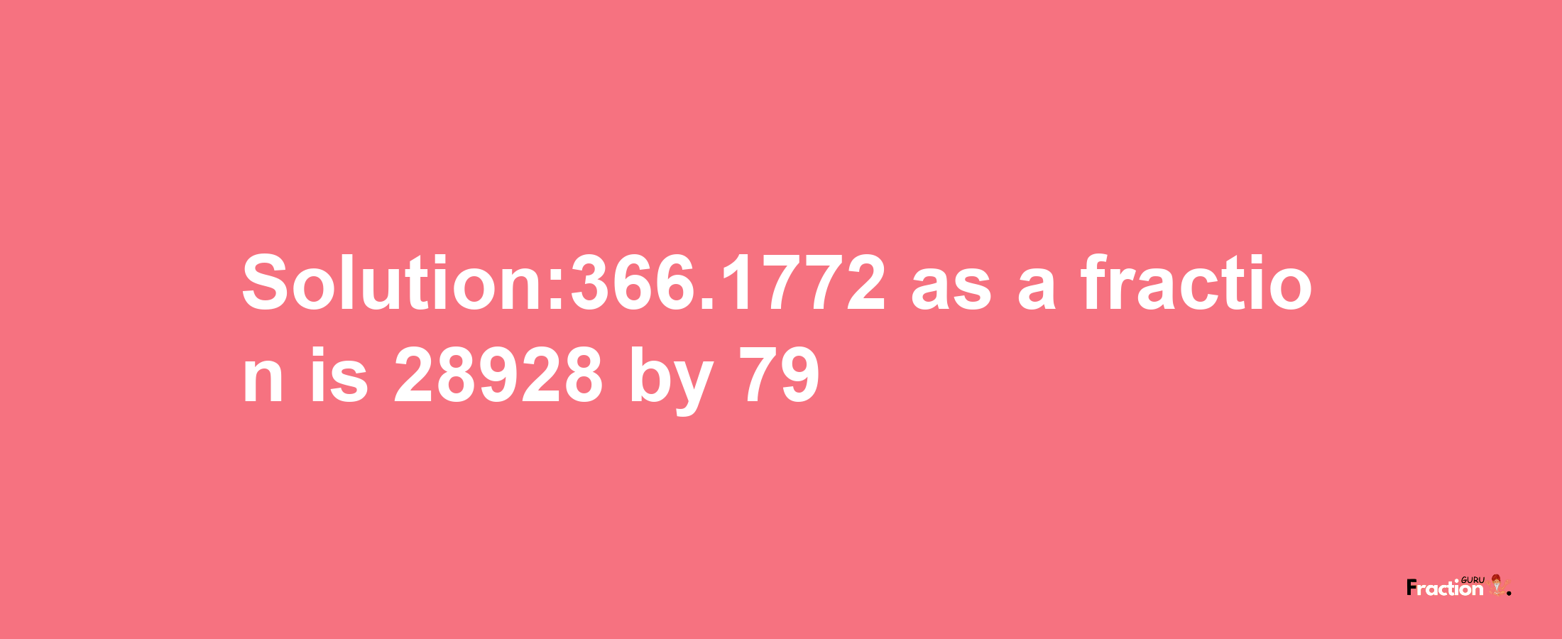 Solution:366.1772 as a fraction is 28928/79