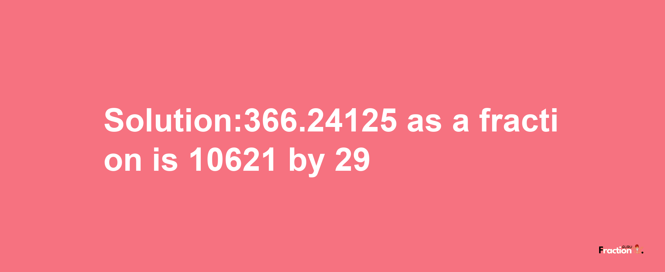 Solution:366.24125 as a fraction is 10621/29