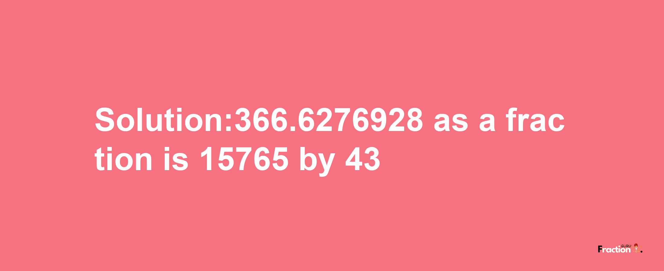 Solution:366.6276928 as a fraction is 15765/43