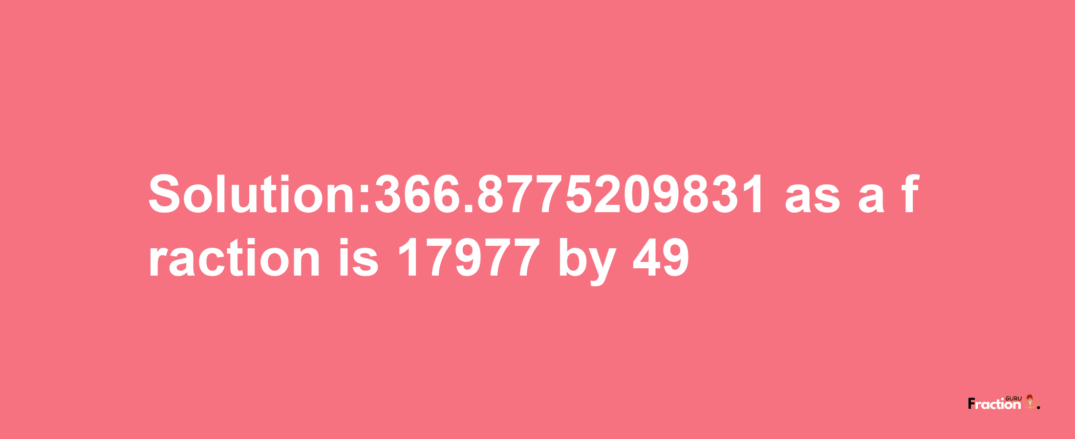 Solution:366.8775209831 as a fraction is 17977/49