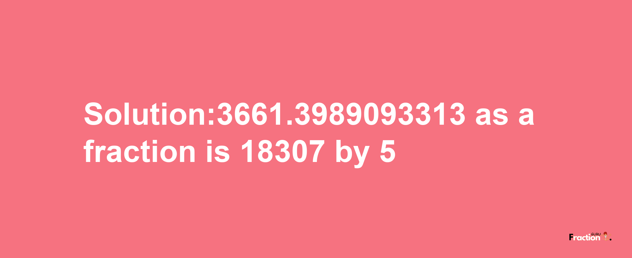 Solution:3661.3989093313 as a fraction is 18307/5