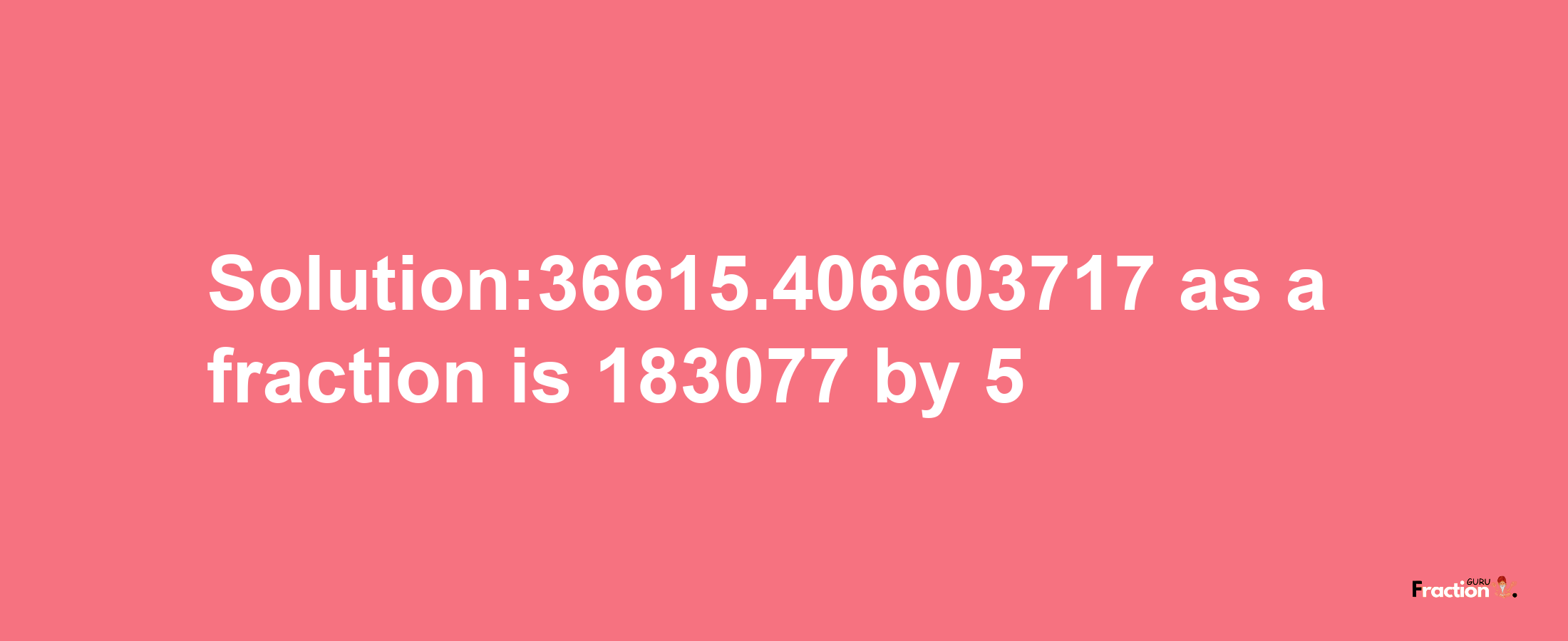 Solution:36615.406603717 as a fraction is 183077/5