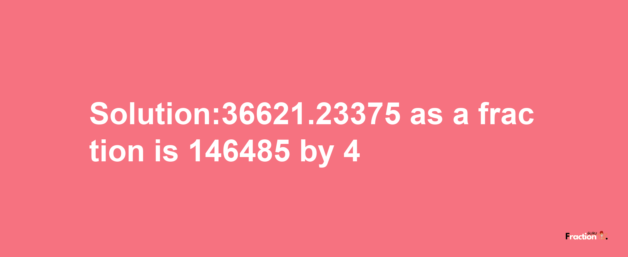 Solution:36621.23375 as a fraction is 146485/4