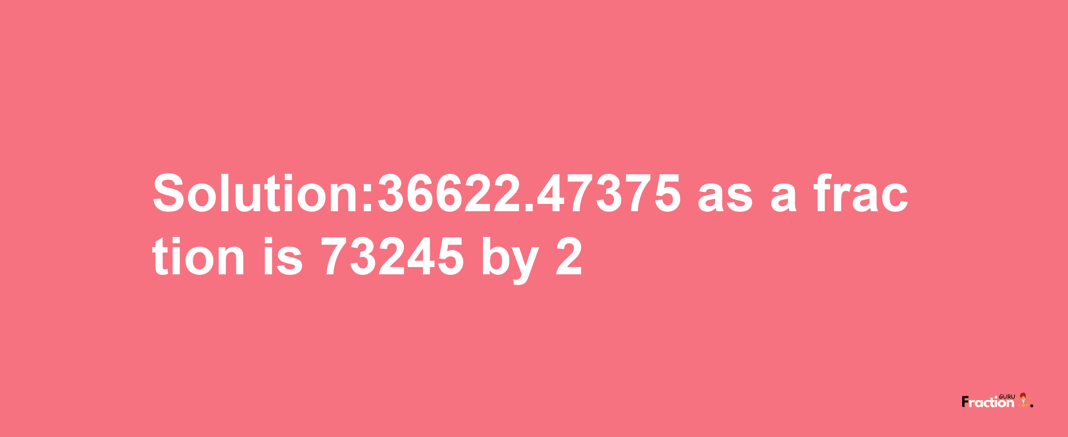 Solution:36622.47375 as a fraction is 73245/2