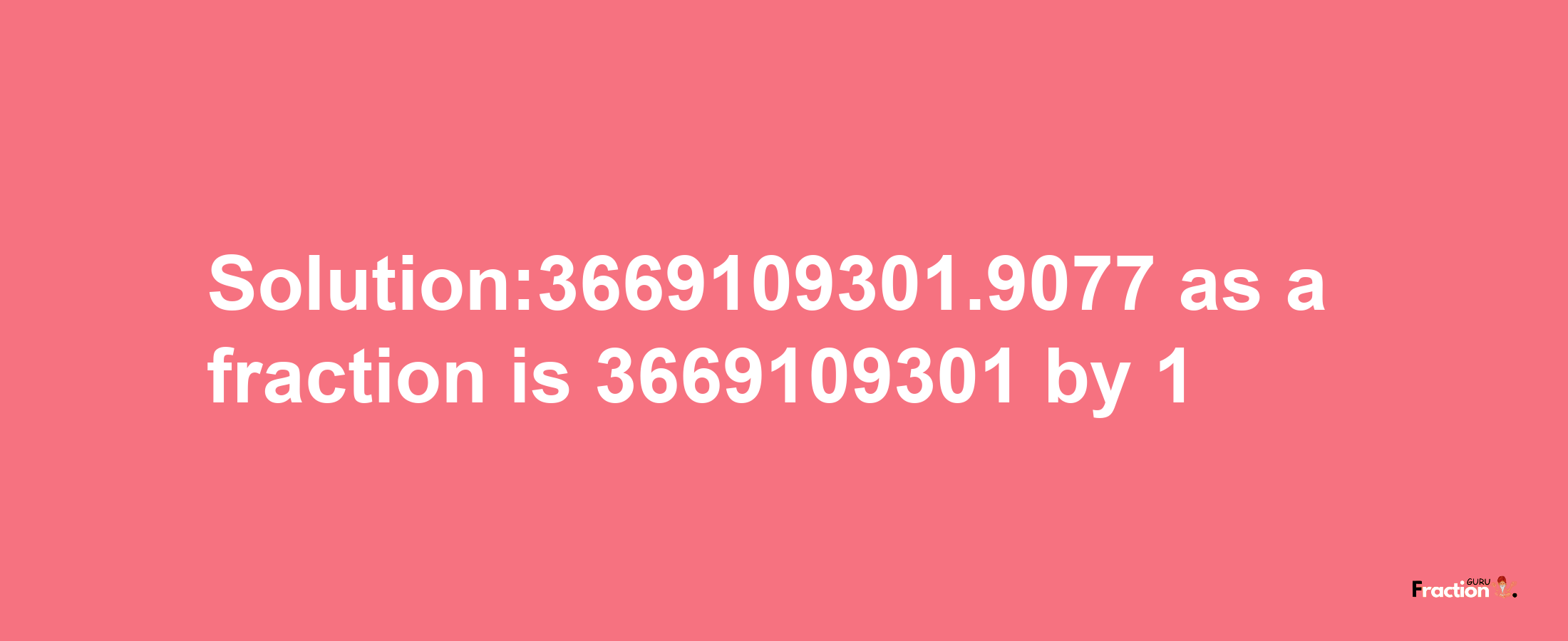 Solution:3669109301.9077 as a fraction is 3669109301/1