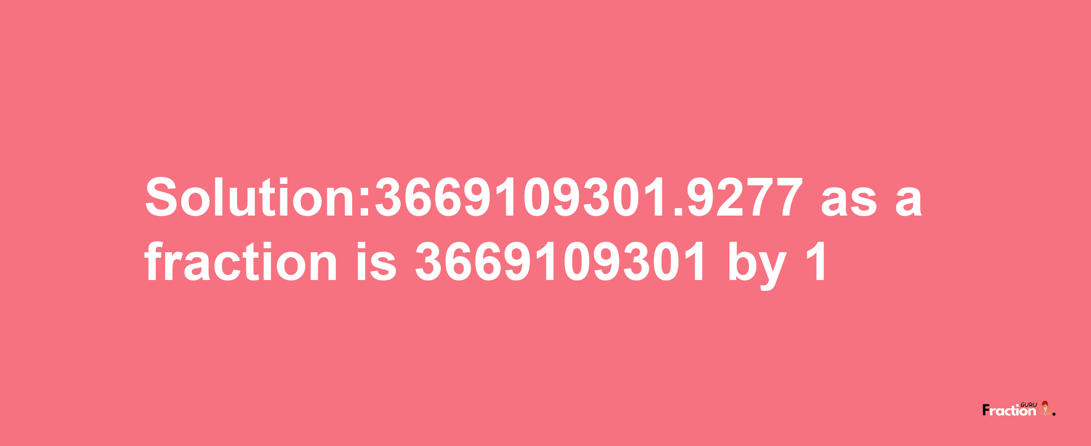 Solution:3669109301.9277 as a fraction is 3669109301/1