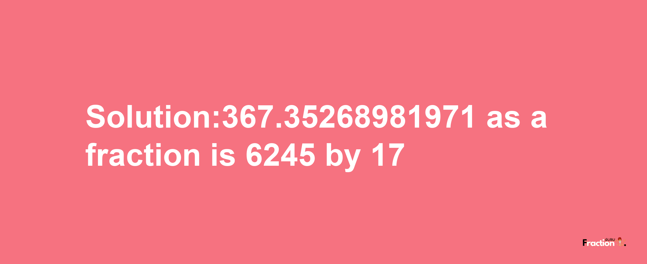 Solution:367.35268981971 as a fraction is 6245/17