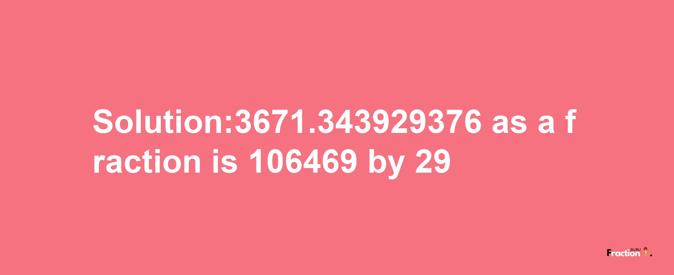 Solution:3671.343929376 as a fraction is 106469/29