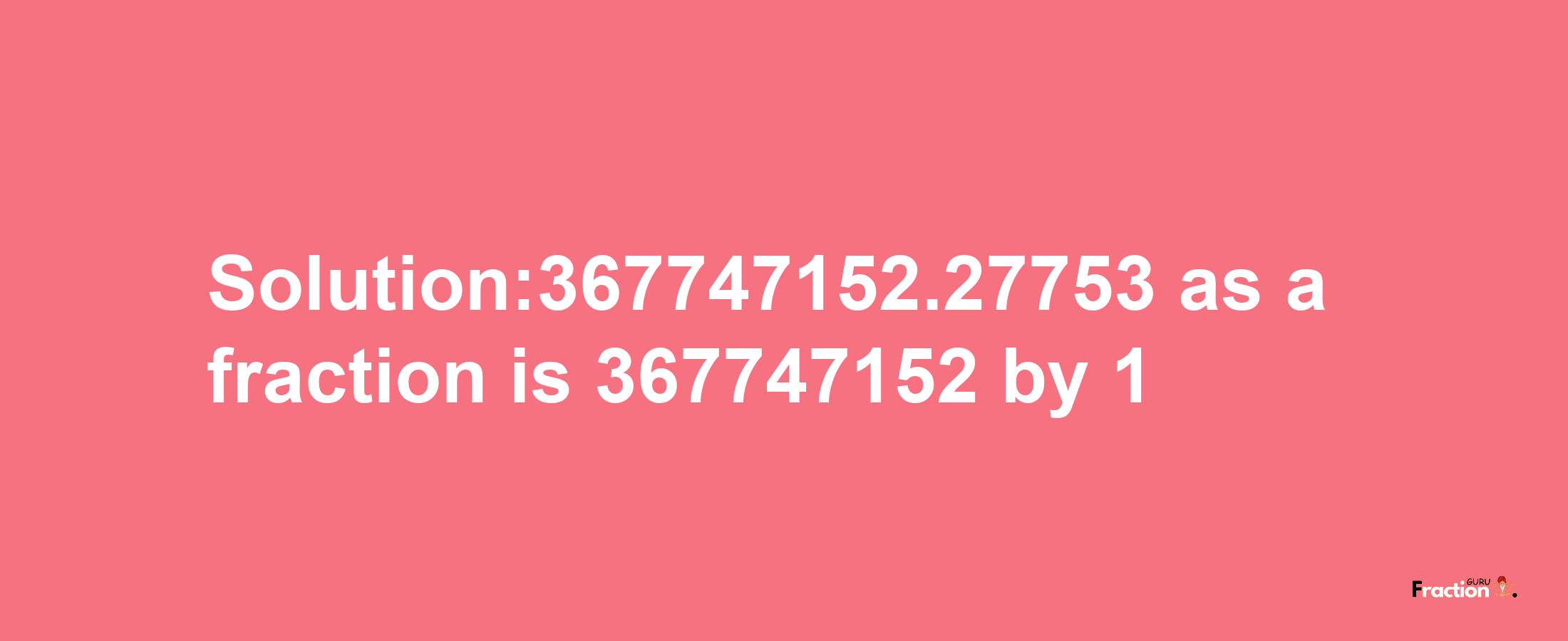 Solution:367747152.27753 as a fraction is 367747152/1