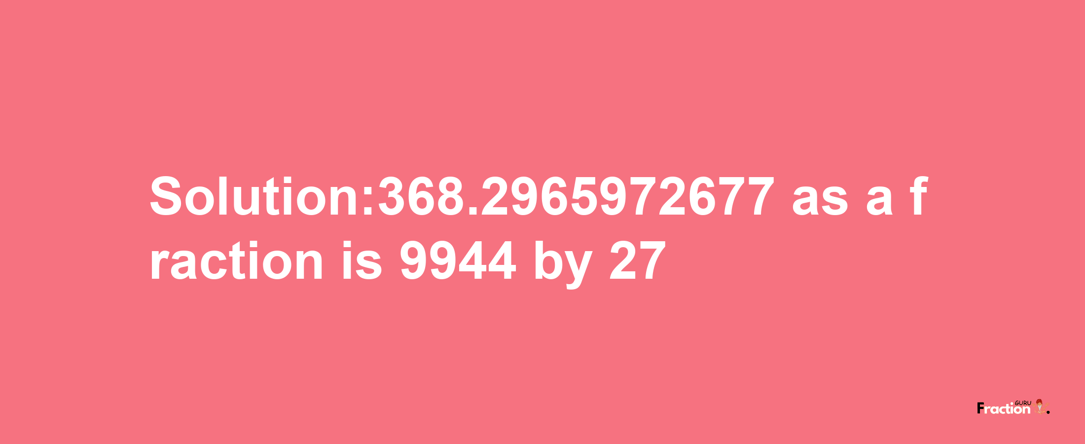 Solution:368.2965972677 as a fraction is 9944/27