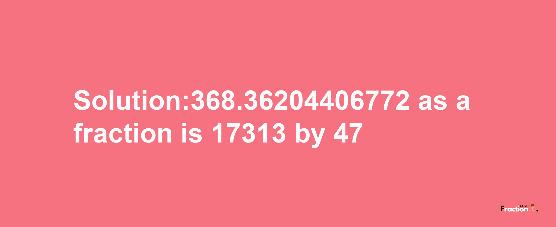 Solution:368.36204406772 as a fraction is 17313/47