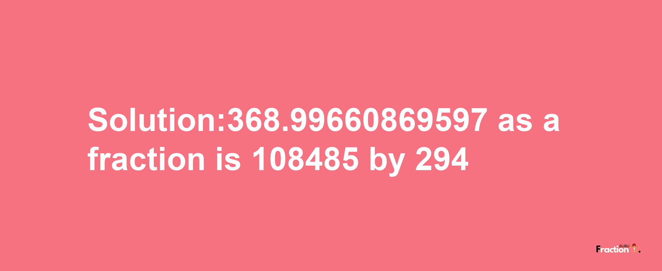 Solution:368.99660869597 as a fraction is 108485/294