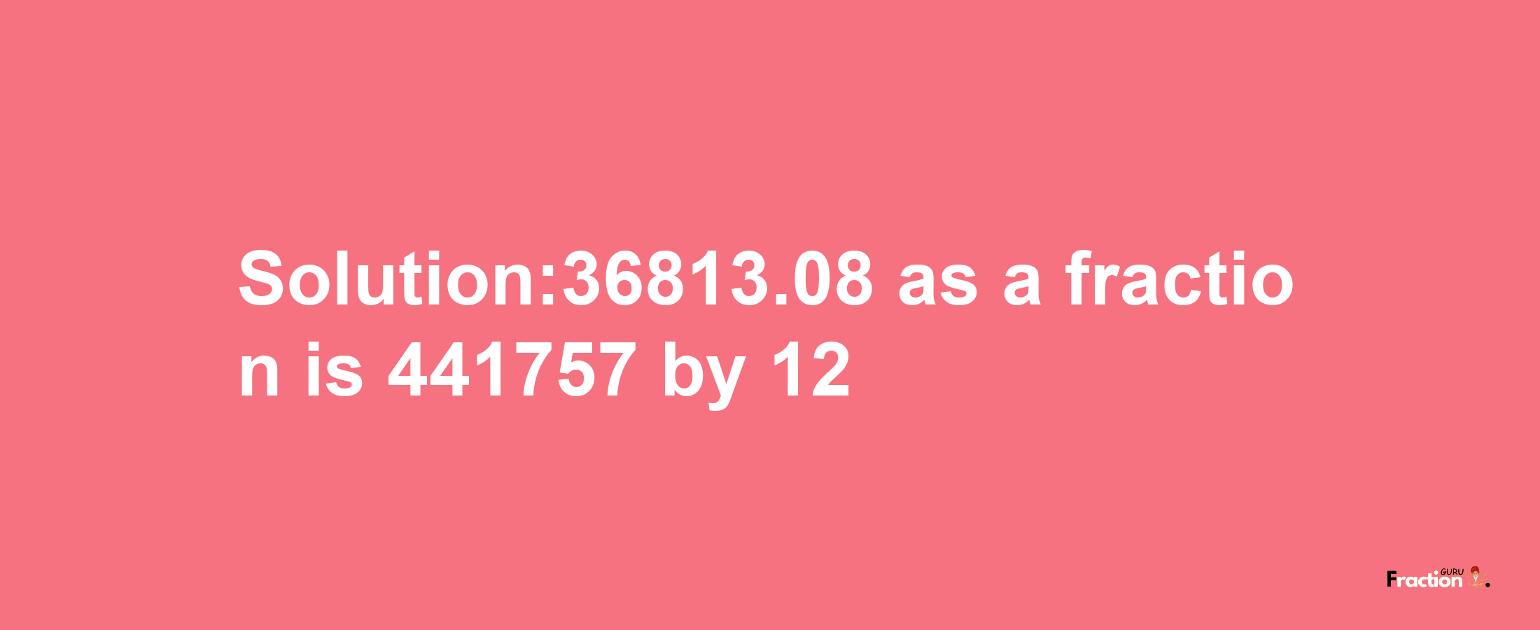 Solution:36813.08 as a fraction is 441757/12