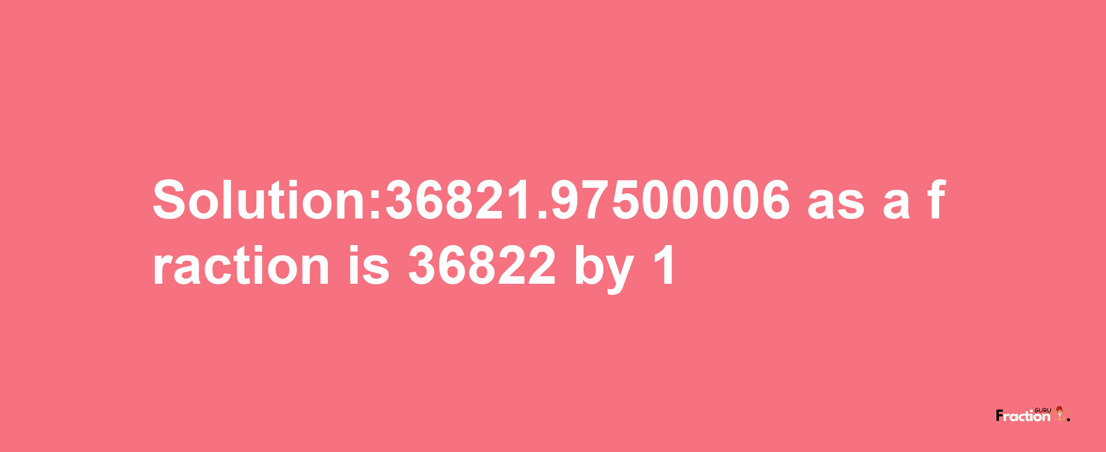 Solution:36821.97500006 as a fraction is 36822/1