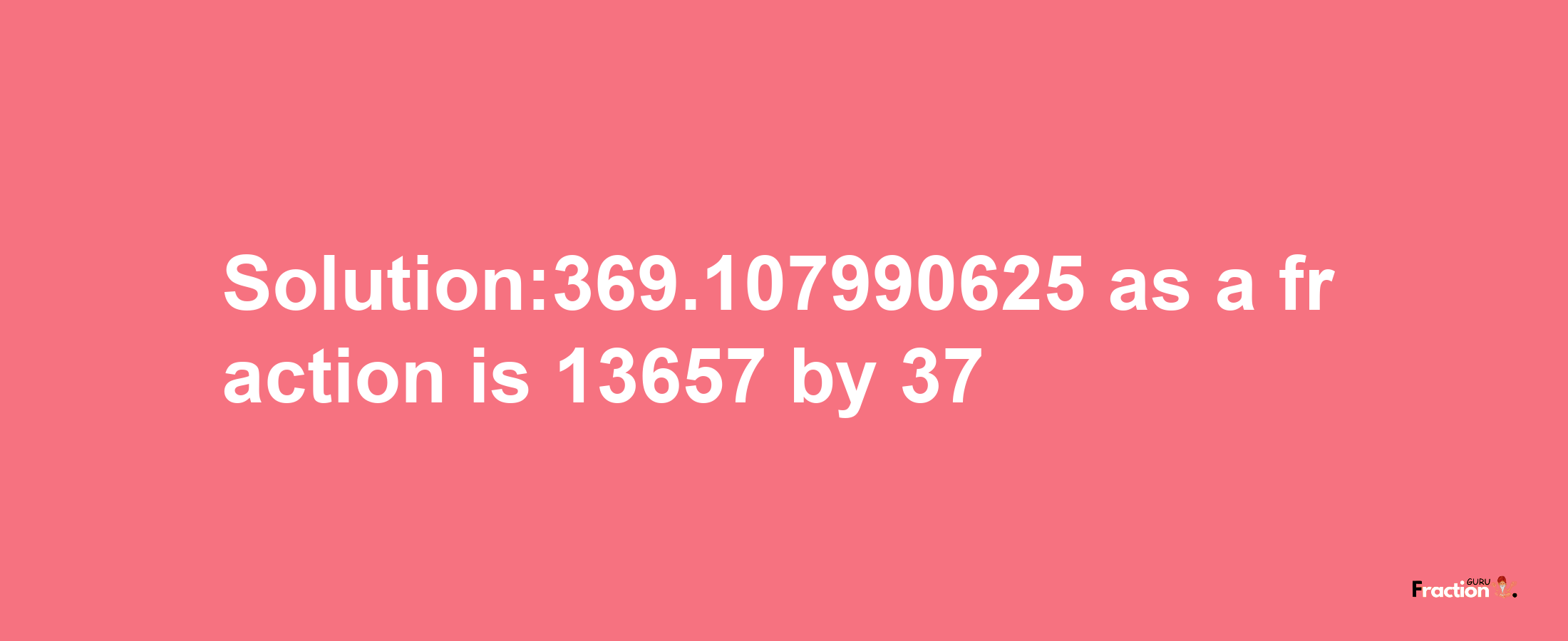 Solution:369.107990625 as a fraction is 13657/37