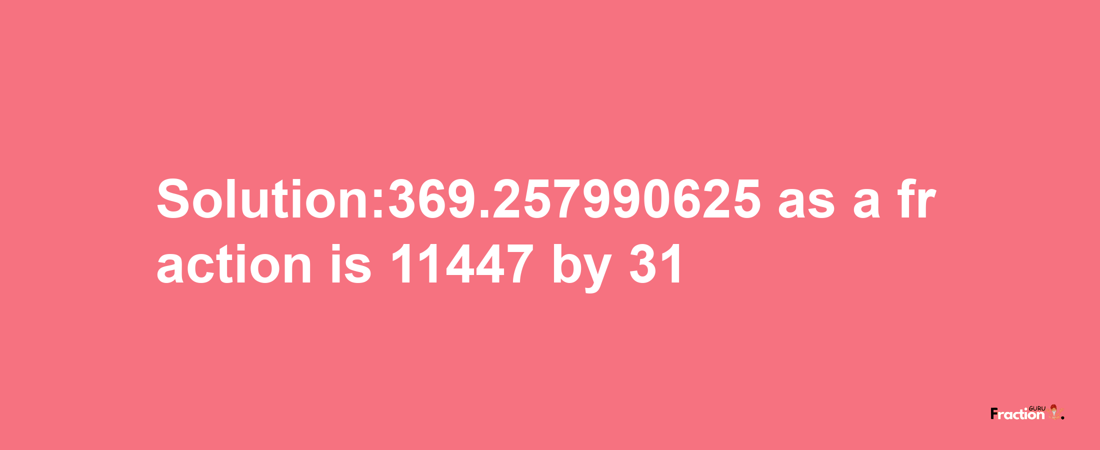 Solution:369.257990625 as a fraction is 11447/31