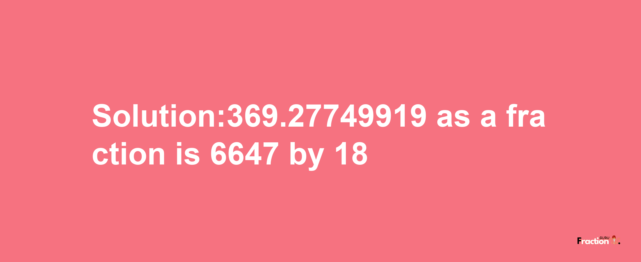 Solution:369.27749919 as a fraction is 6647/18