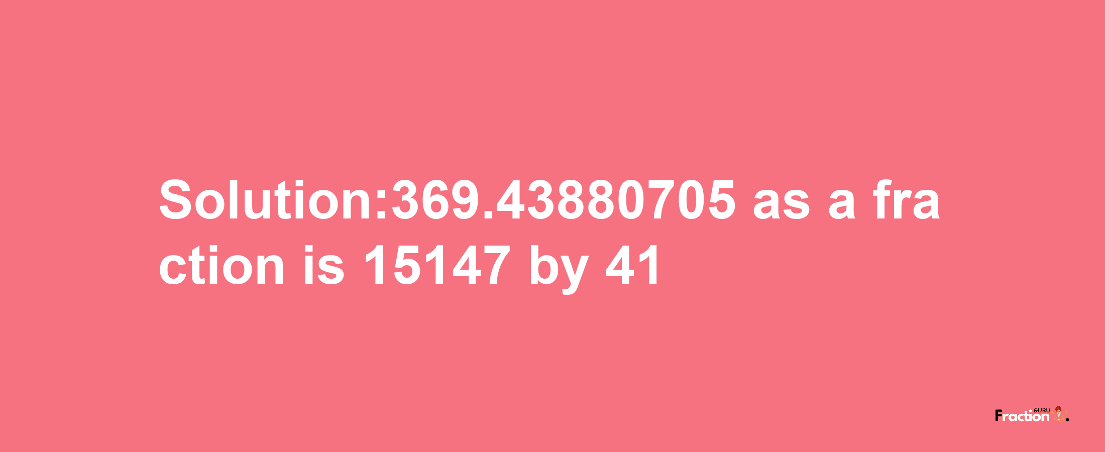 Solution:369.43880705 as a fraction is 15147/41