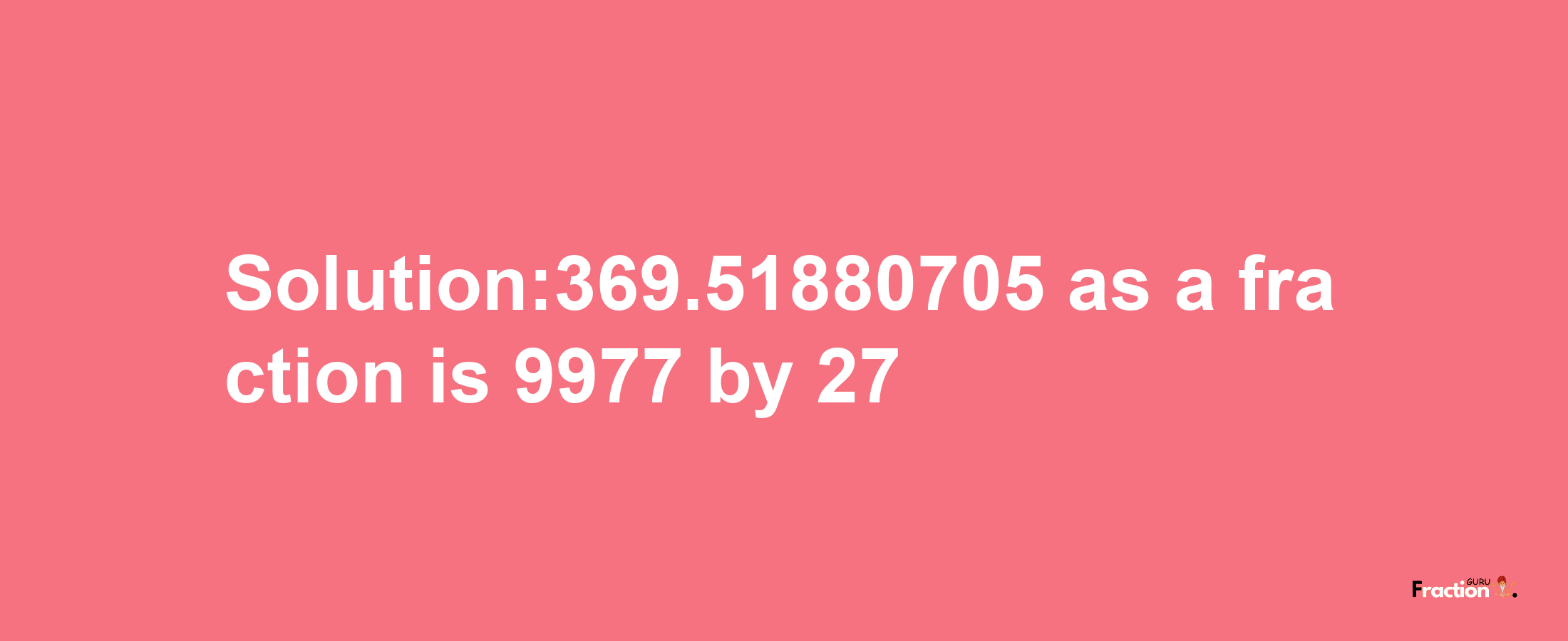 Solution:369.51880705 as a fraction is 9977/27