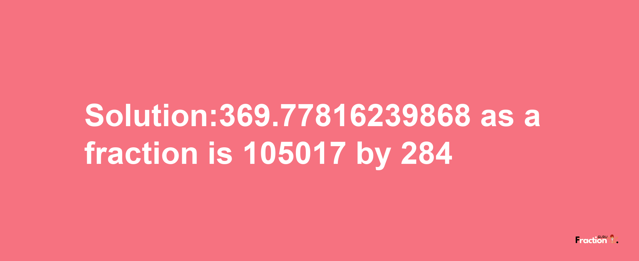 Solution:369.77816239868 as a fraction is 105017/284