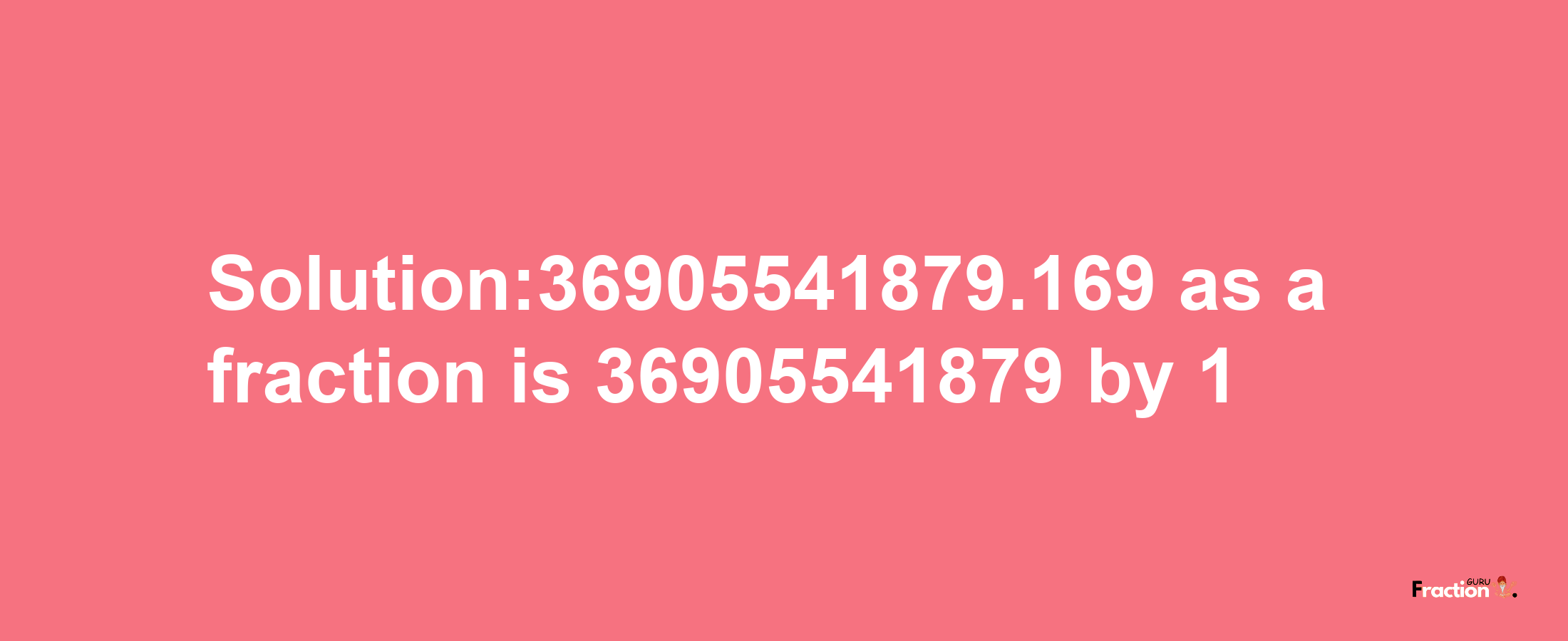 Solution:36905541879.169 as a fraction is 36905541879/1