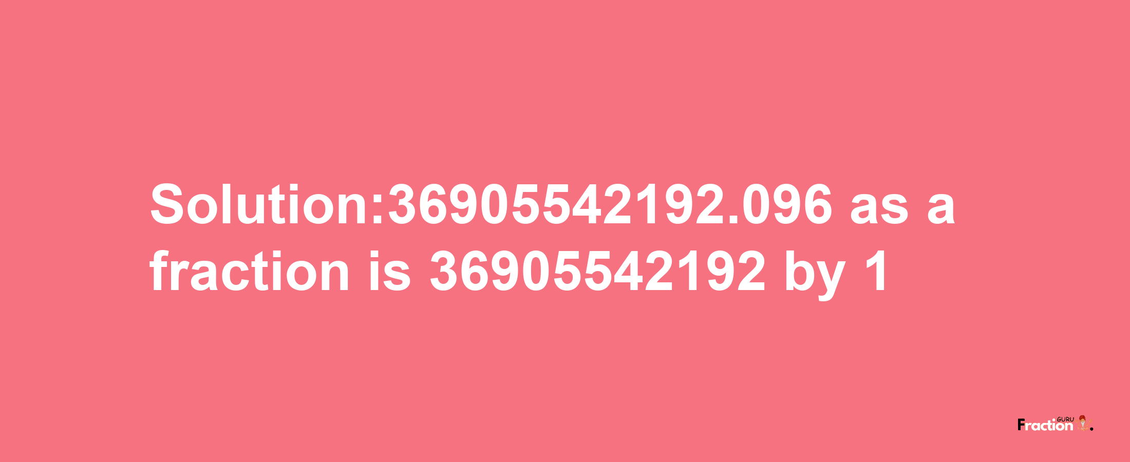 Solution:36905542192.096 as a fraction is 36905542192/1