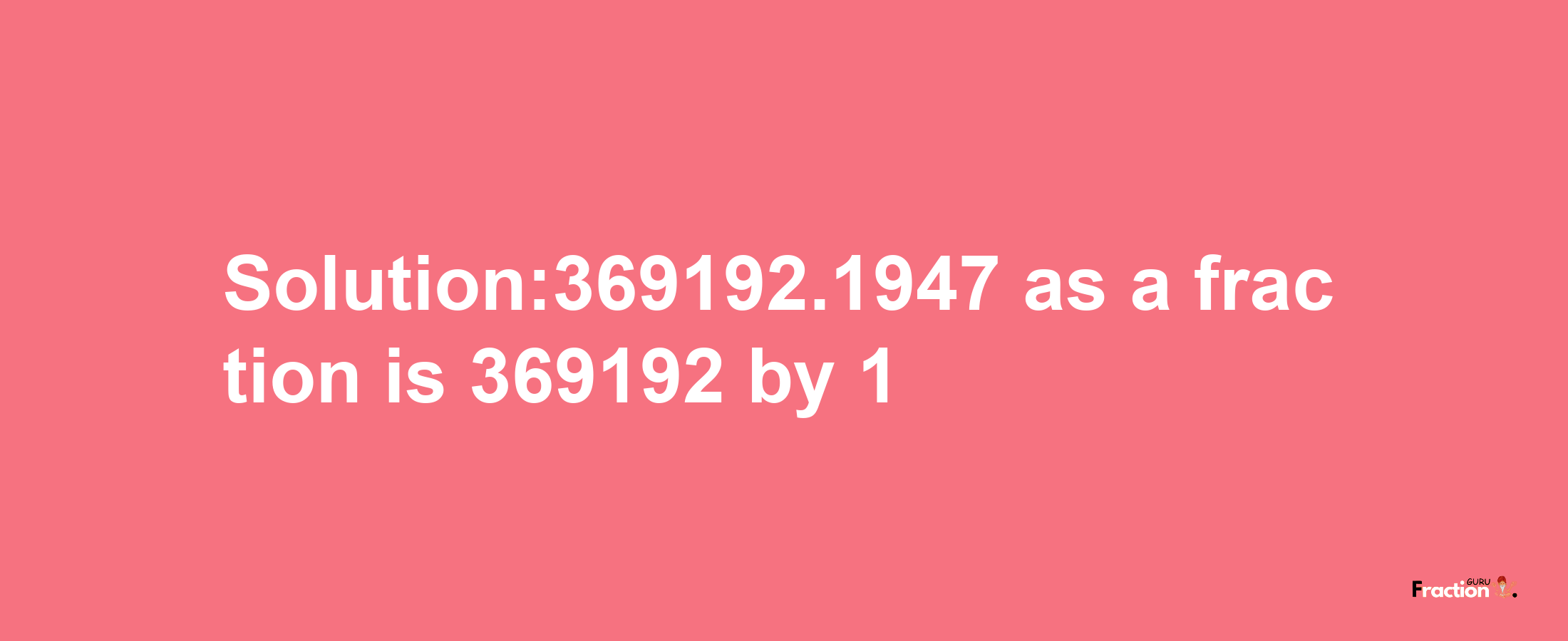 Solution:369192.1947 as a fraction is 369192/1