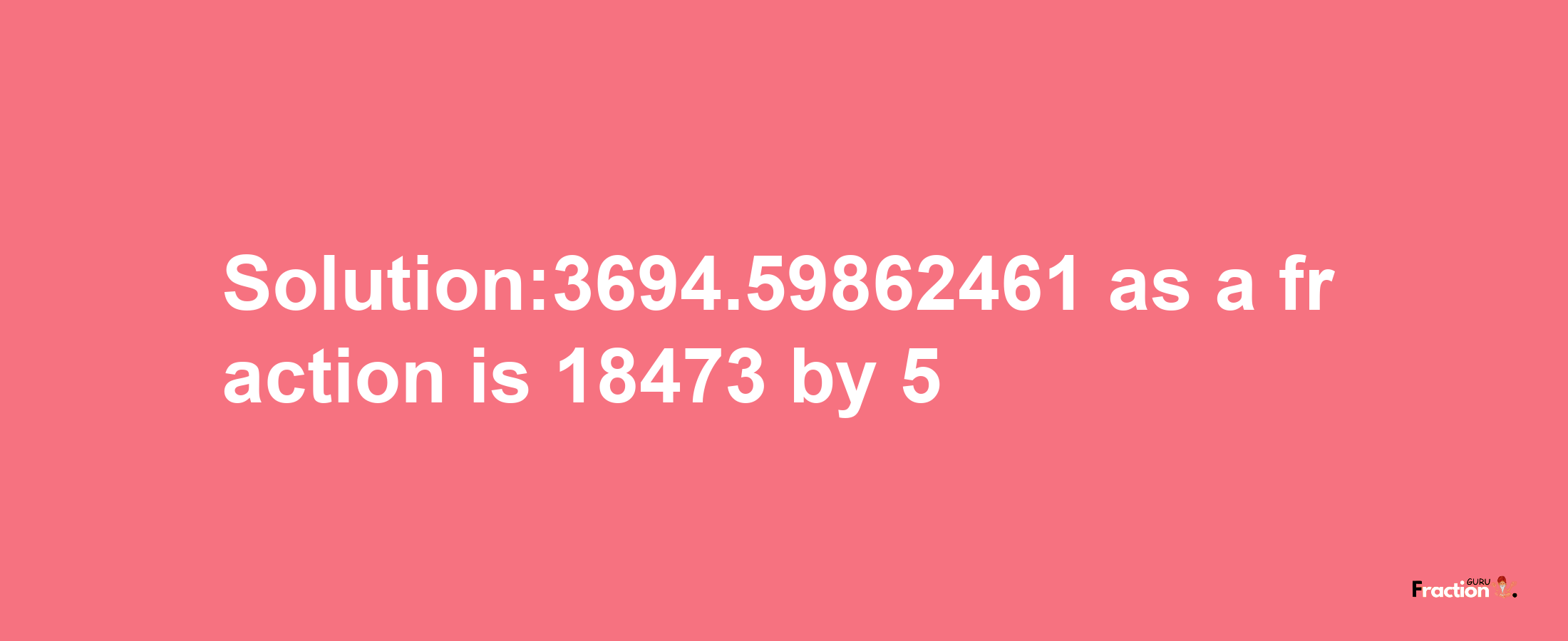 Solution:3694.59862461 as a fraction is 18473/5