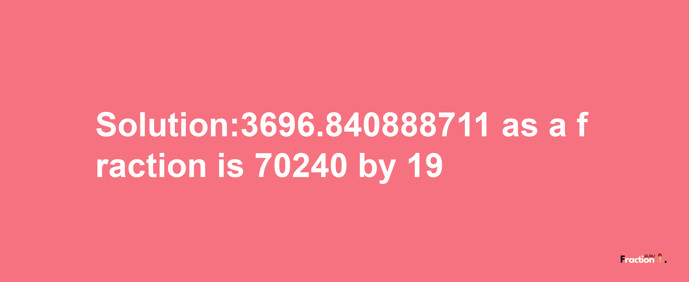 Solution:3696.840888711 as a fraction is 70240/19