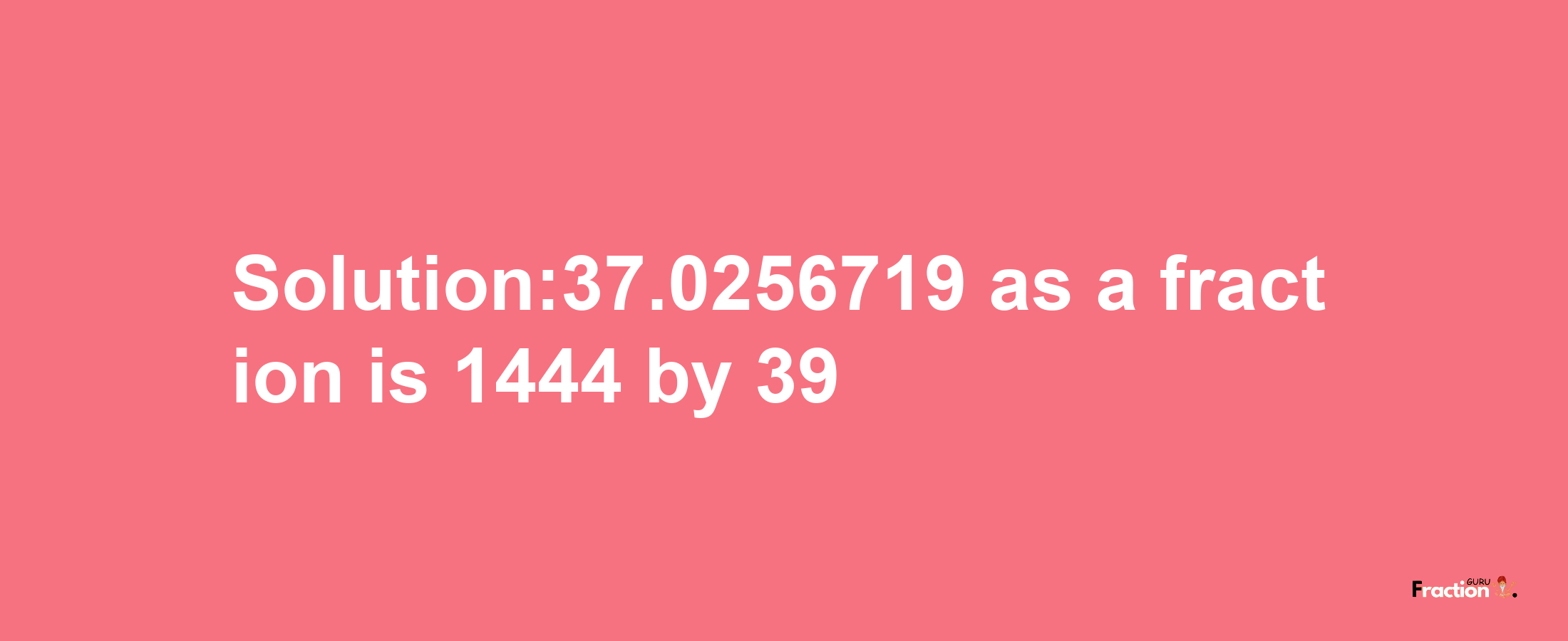 Solution:37.0256719 as a fraction is 1444/39