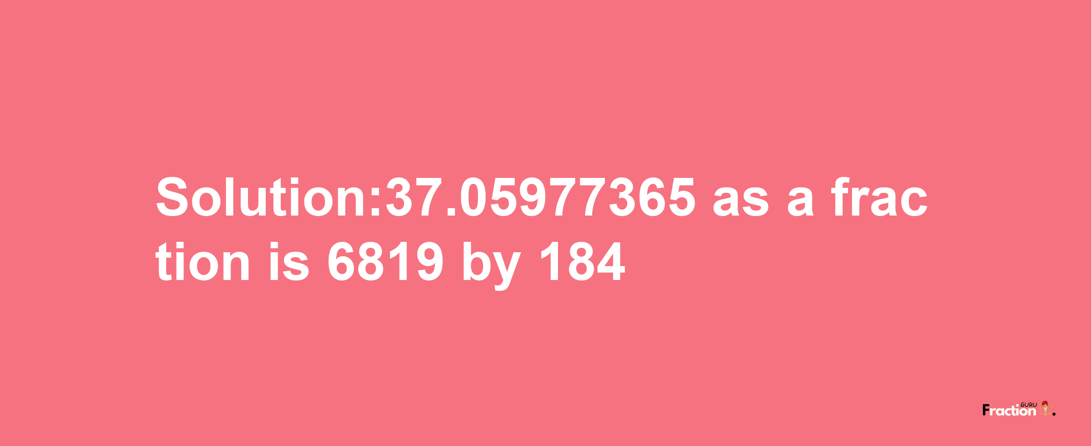 Solution:37.05977365 as a fraction is 6819/184