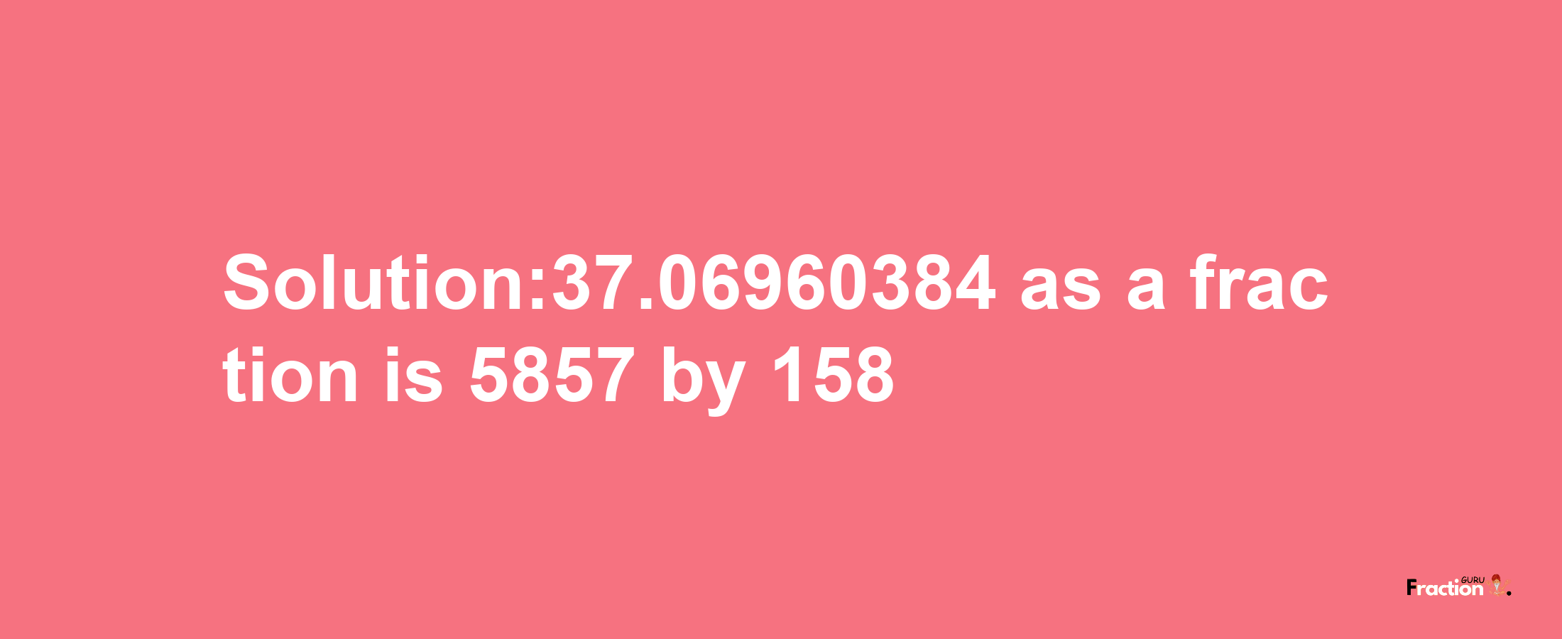 Solution:37.06960384 as a fraction is 5857/158