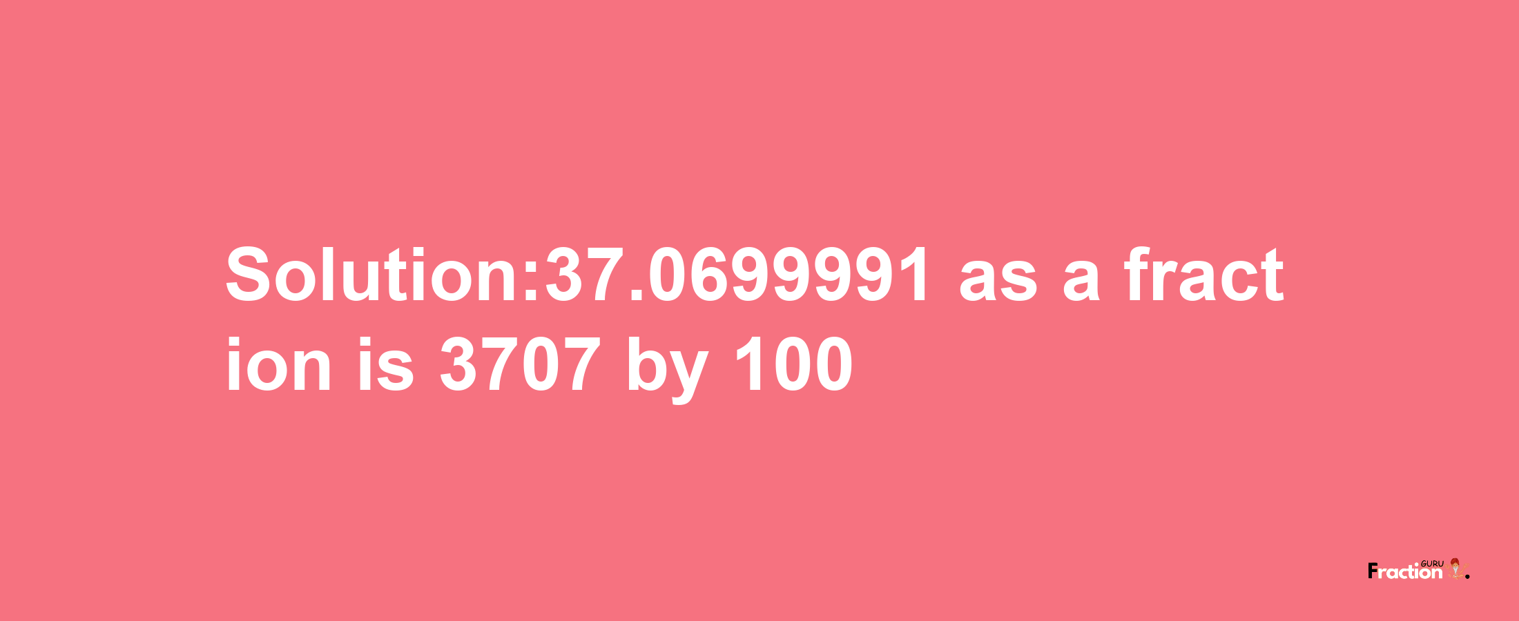 Solution:37.0699991 as a fraction is 3707/100