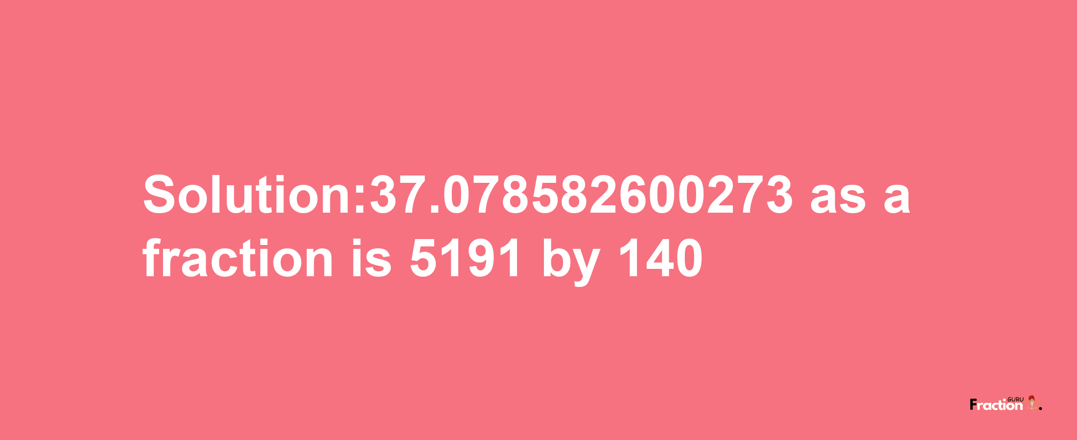 Solution:37.078582600273 as a fraction is 5191/140