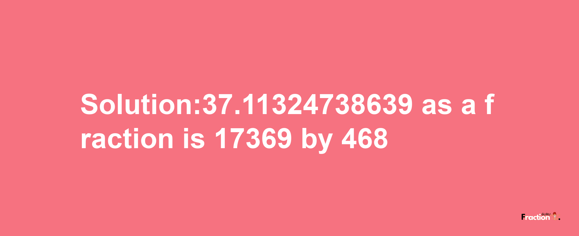 Solution:37.11324738639 as a fraction is 17369/468