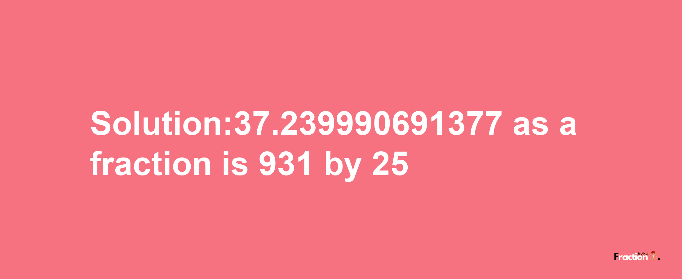 Solution:37.239990691377 as a fraction is 931/25