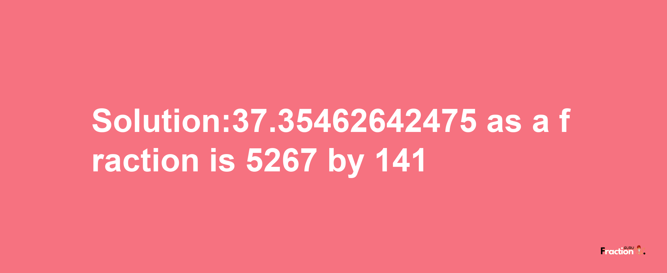 Solution:37.35462642475 as a fraction is 5267/141