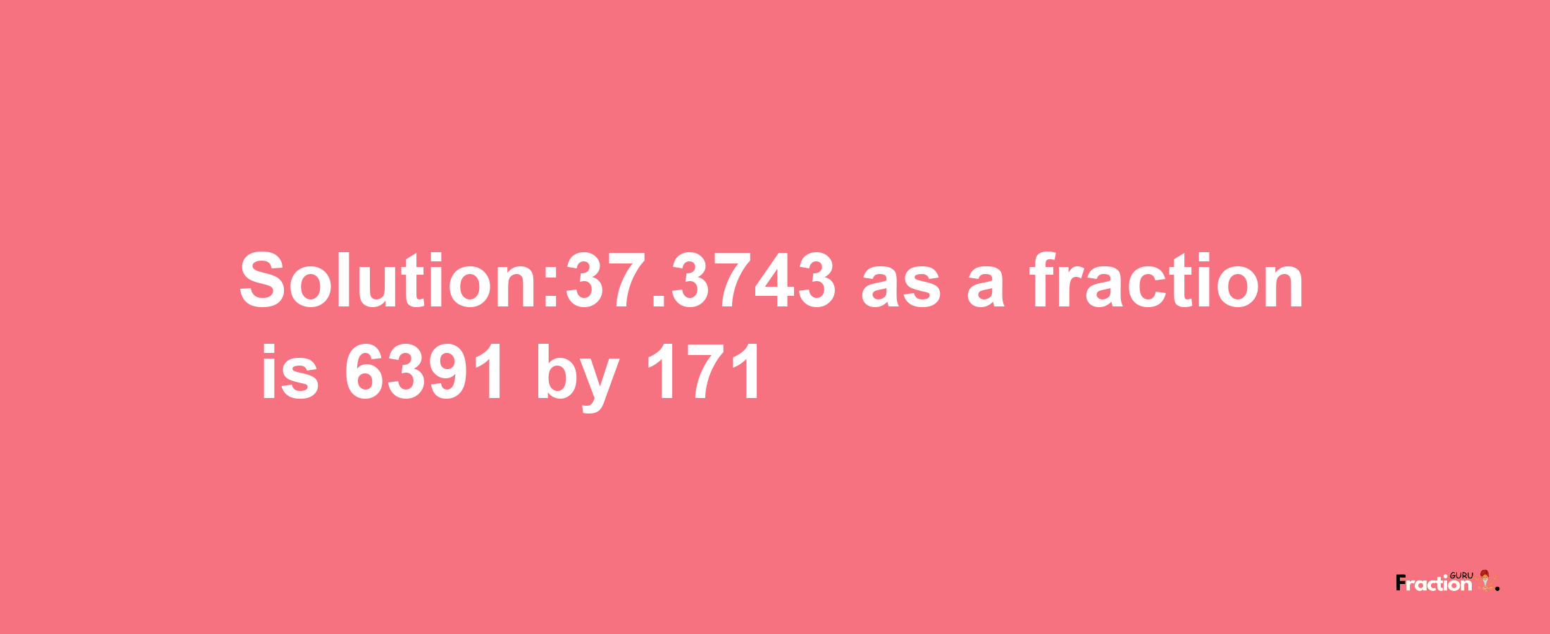 Solution:37.3743 as a fraction is 6391/171