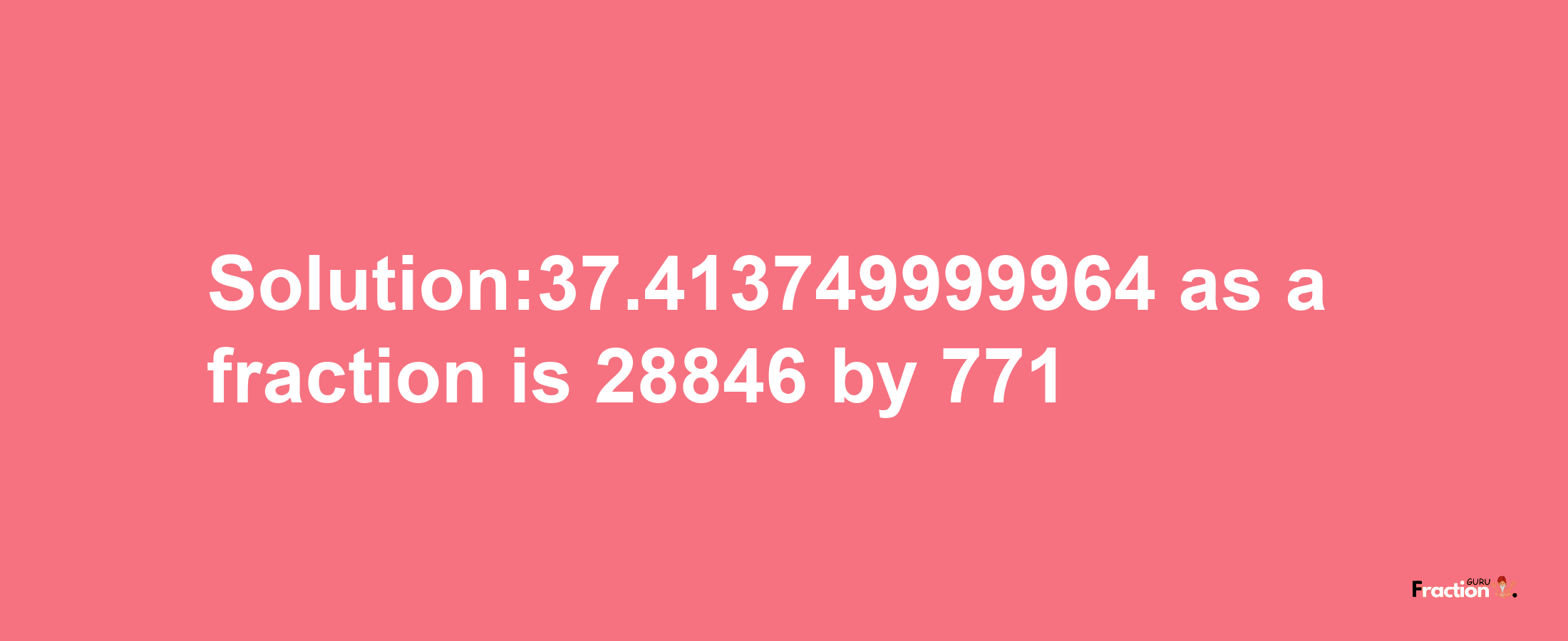 Solution:37.413749999964 as a fraction is 28846/771