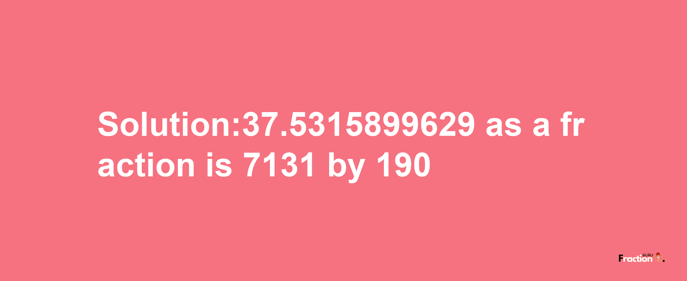 Solution:37.5315899629 as a fraction is 7131/190