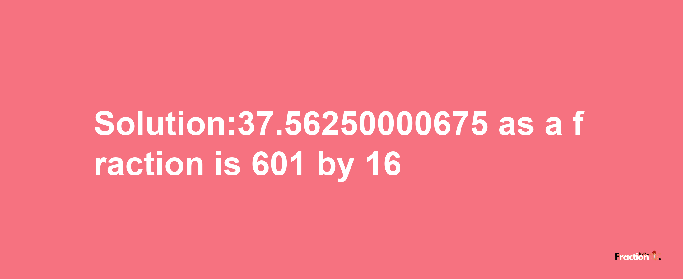 Solution:37.56250000675 as a fraction is 601/16