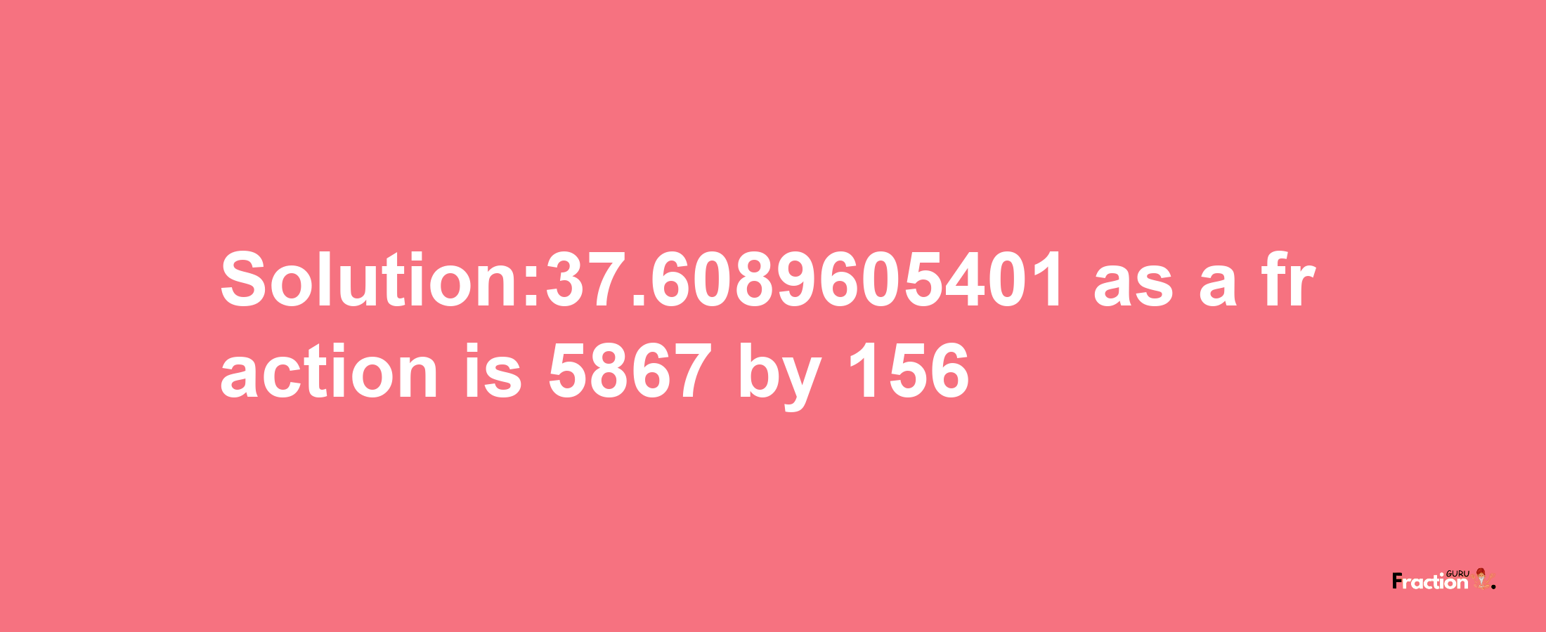 Solution:37.6089605401 as a fraction is 5867/156